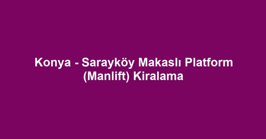 Konya - Sarayköy Makaslı Platform (Manlift) Kiralama