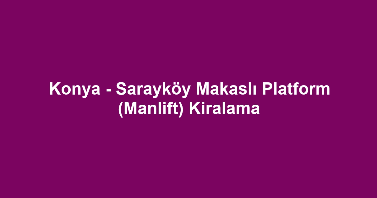 Konya - Sarayköy Makaslı Platform (Manlift) Kiralama