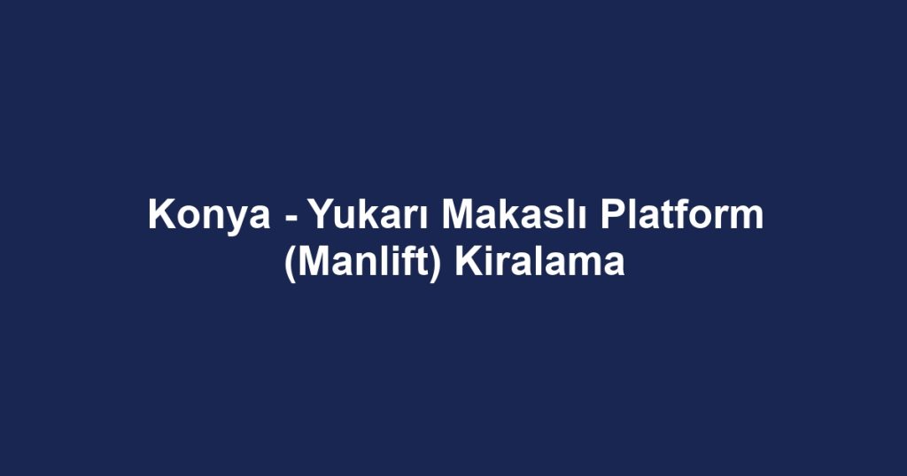 Konya - Yukarı Makaslı Platform (Manlift) Kiralama