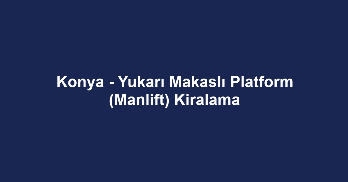 Konya - Yukarı Makaslı Platform (Manlift) Kiralama