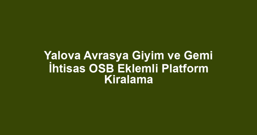 Yalova Avrasya Giyim ve Gemi İhtisas OSB Eklemli Platform Kiralama