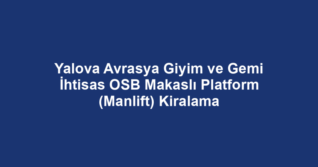 Yalova Avrasya Giyim ve Gemi İhtisas OSB Makaslı Platform (Manlift) Kiralama