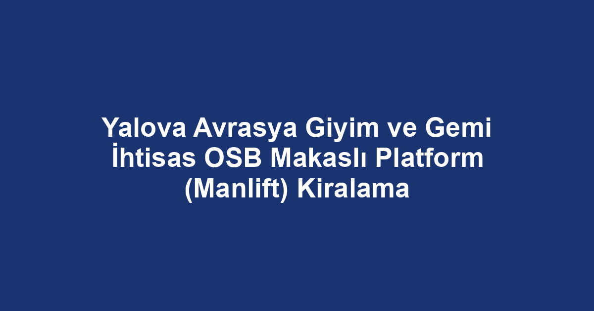Yalova Avrasya Giyim ve Gemi İhtisas OSB Makaslı Platform (Manlift) Kiralama
