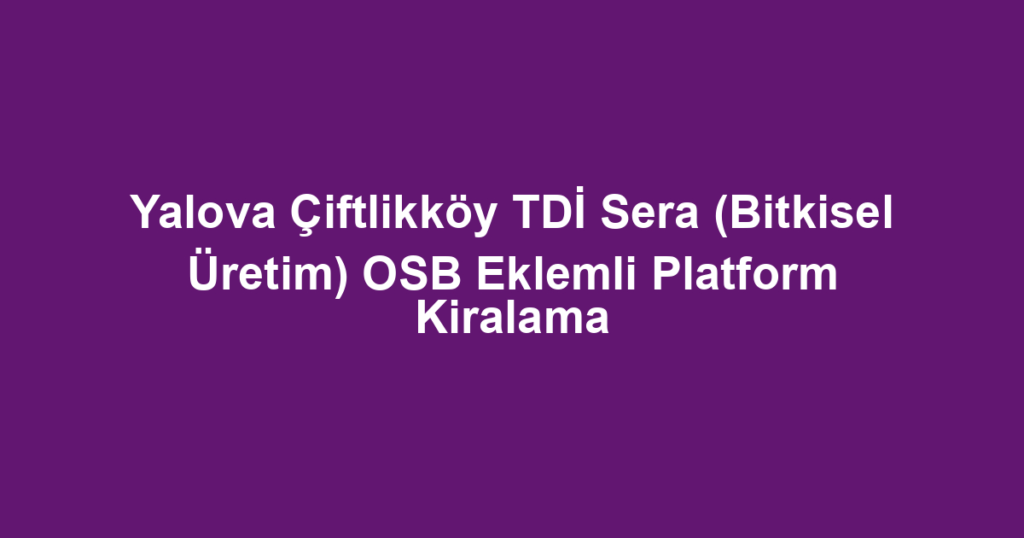 Yalova Çiftlikköy TDİ Sera (Bitkisel Üretim) OSB Eklemli Platform Kiralama