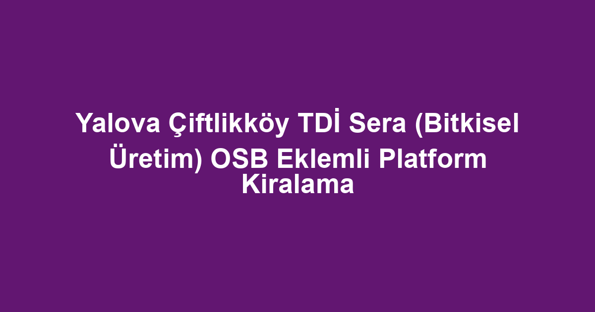 Yalova Çiftlikköy TDİ Sera (Bitkisel Üretim) OSB Eklemli Platform Kiralama