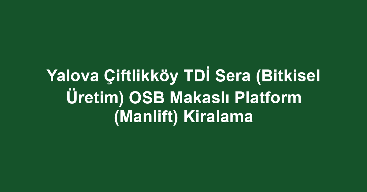 Yalova Çiftlikköy TDİ Sera (Bitkisel Üretim) OSB Makaslı Platform (Manlift) Kiralama