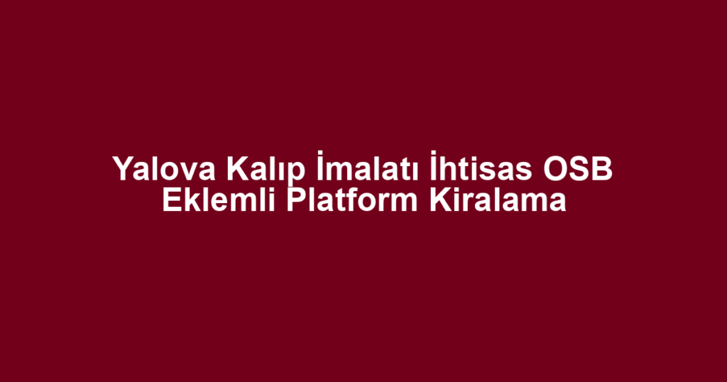 Yalova Kalıp İmalatı İhtisas OSB Eklemli Platform Kiralama