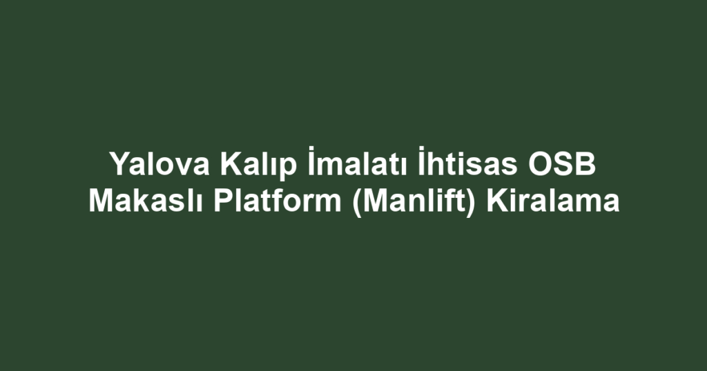 Yalova Kalıp İmalatı İhtisas OSB Makaslı Platform (Manlift) Kiralama