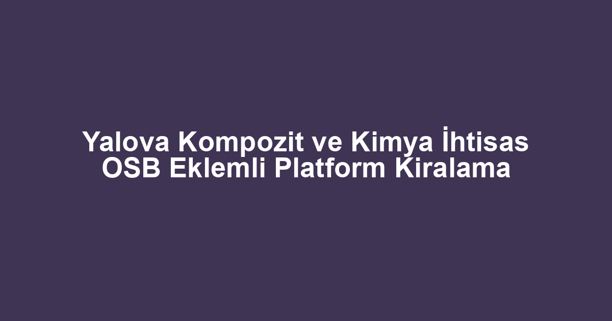 Yalova Kompozit ve Kimya İhtisas OSB Eklemli Platform Kiralama