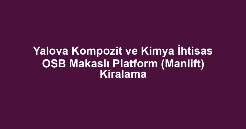 Yalova Kompozit ve Kimya İhtisas OSB Makaslı Platform (Manlift) Kiralama
