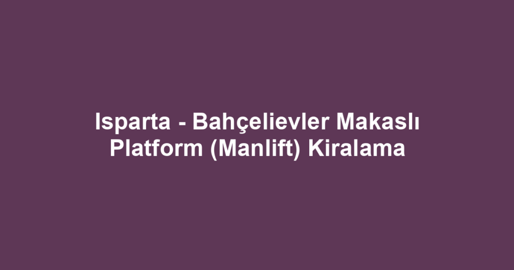 Isparta - Bahçelievler Makaslı Platform (Manlift) Kiralama