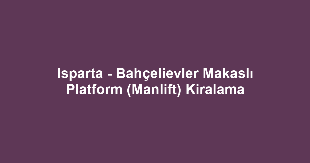 Isparta - Bahçelievler Makaslı Platform (Manlift) Kiralama