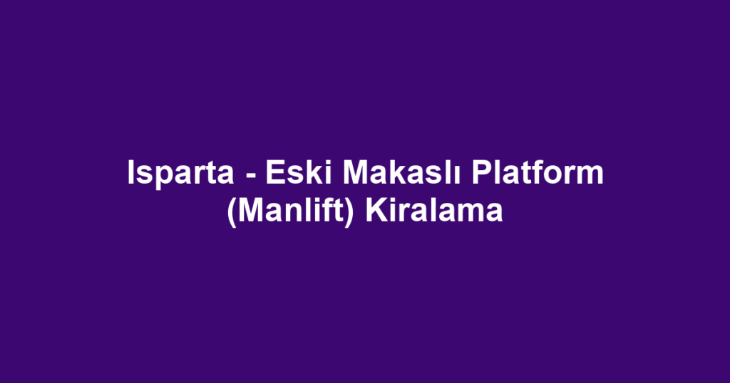 Isparta - Eski Makaslı Platform (Manlift) Kiralama
