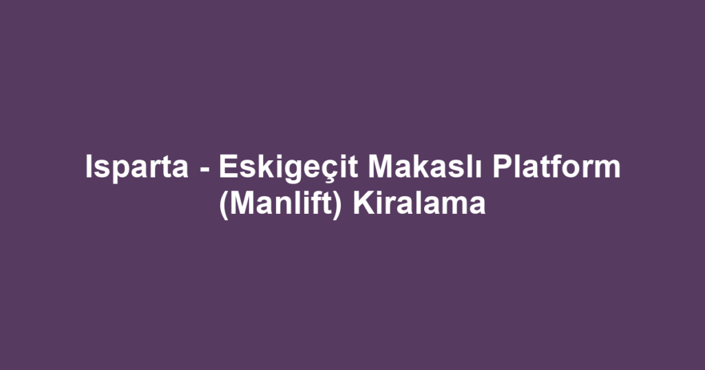Isparta - Eskigeçit Makaslı Platform (Manlift) Kiralama