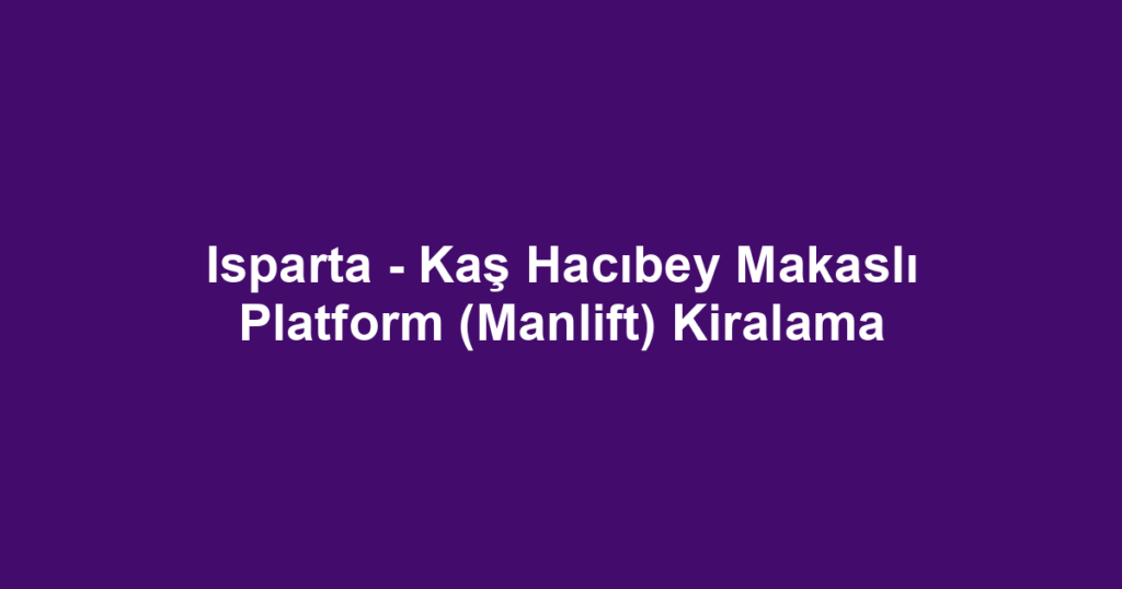 Isparta - Kaş Hacıbey Makaslı Platform (Manlift) Kiralama