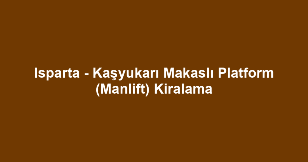 Isparta - Kaşyukarı Makaslı Platform (Manlift) Kiralama