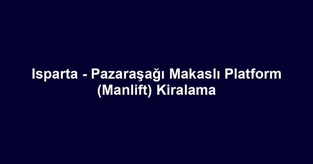 Isparta - Pazaraşağı Makaslı Platform (Manlift) Kiralama
