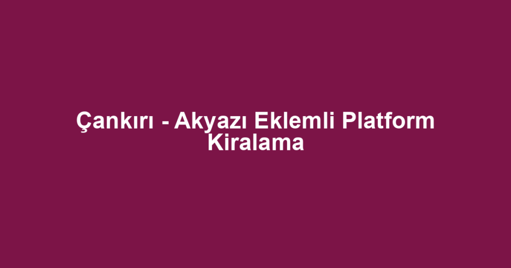 Çankırı - Akyazı Eklemli Platform Kiralama