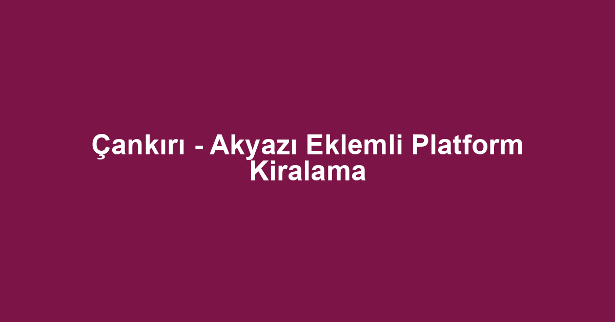 Çankırı - Akyazı Eklemli Platform Kiralama