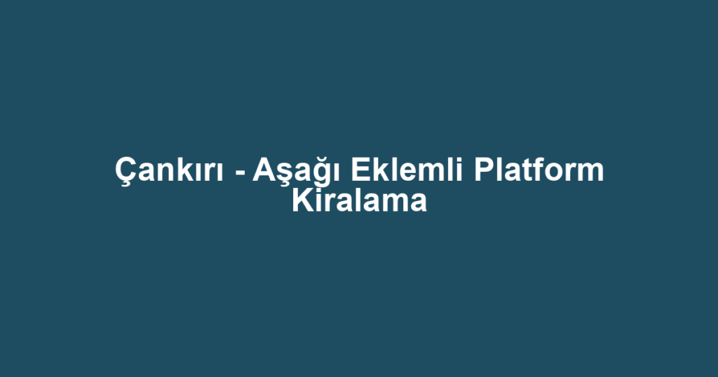 Çankırı - Aşağı Eklemli Platform Kiralama