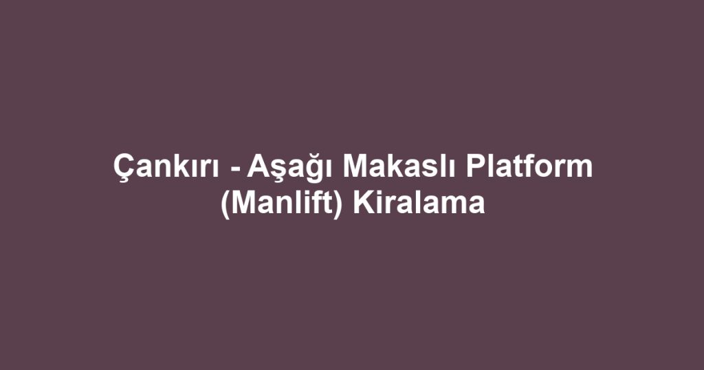 Çankırı - Aşağı Makaslı Platform (Manlift) Kiralama
