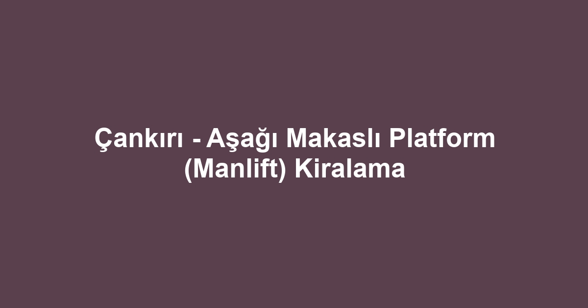 Çankırı - Aşağı Makaslı Platform (Manlift) Kiralama