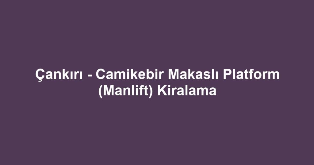 Çankırı - Camikebir Makaslı Platform (Manlift) Kiralama