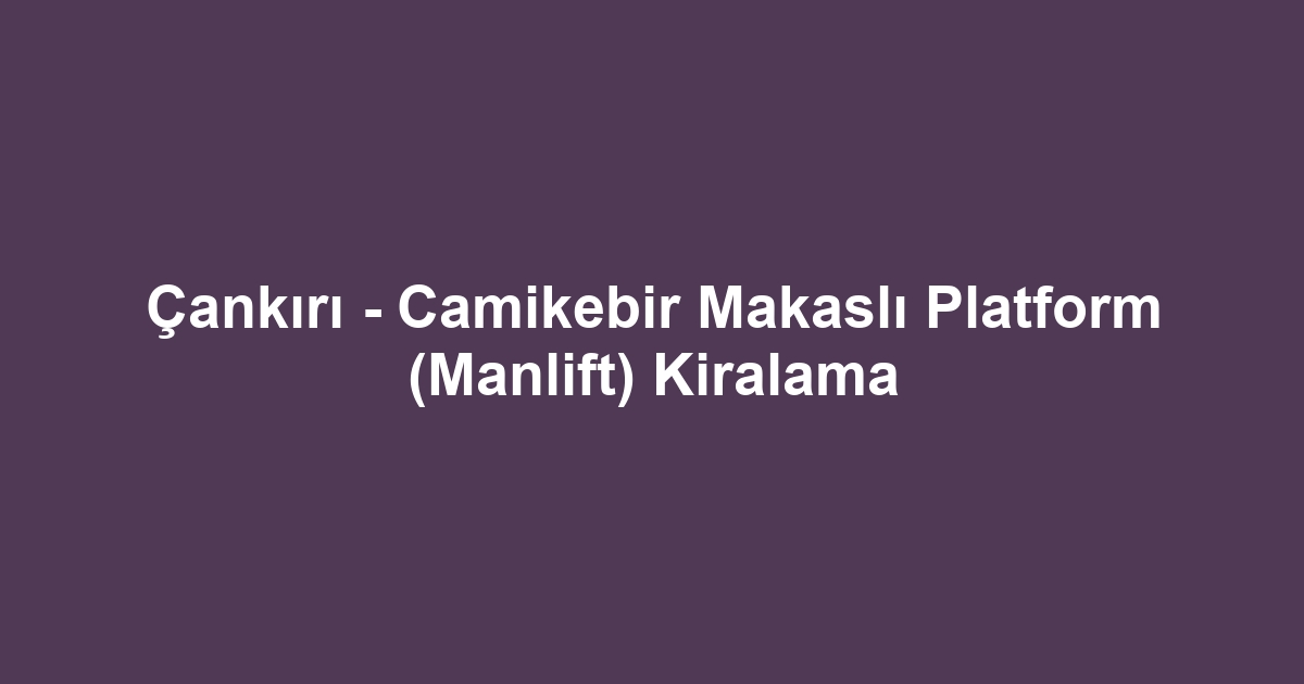 Çankırı - Camikebir Makaslı Platform (Manlift) Kiralama