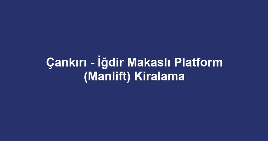 Çankırı - İğdir Makaslı Platform (Manlift) Kiralama