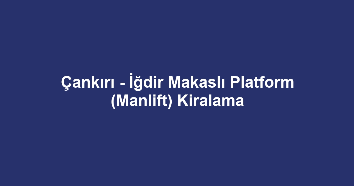 Çankırı - İğdir Makaslı Platform (Manlift) Kiralama