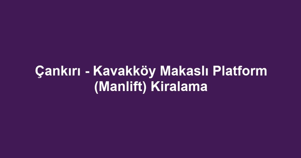 Çankırı - Kavakköy Makaslı Platform (Manlift) Kiralama