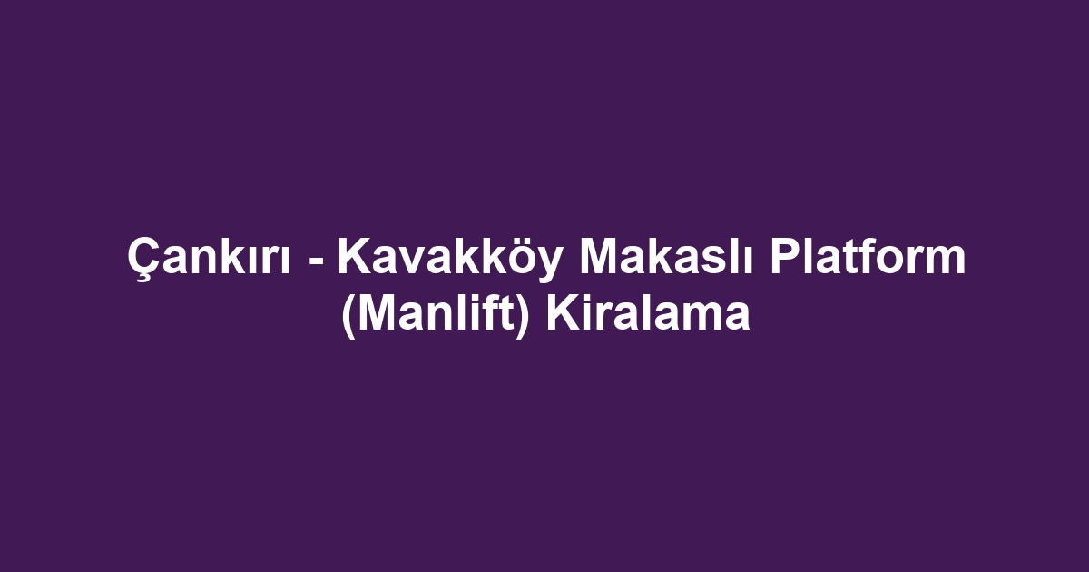 Çankırı - Kavakköy Makaslı Platform (Manlift) Kiralama
