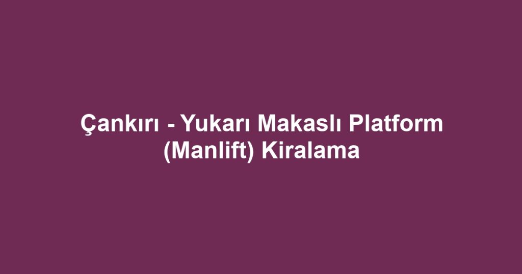 Çankırı - Yukarı Makaslı Platform (Manlift) Kiralama