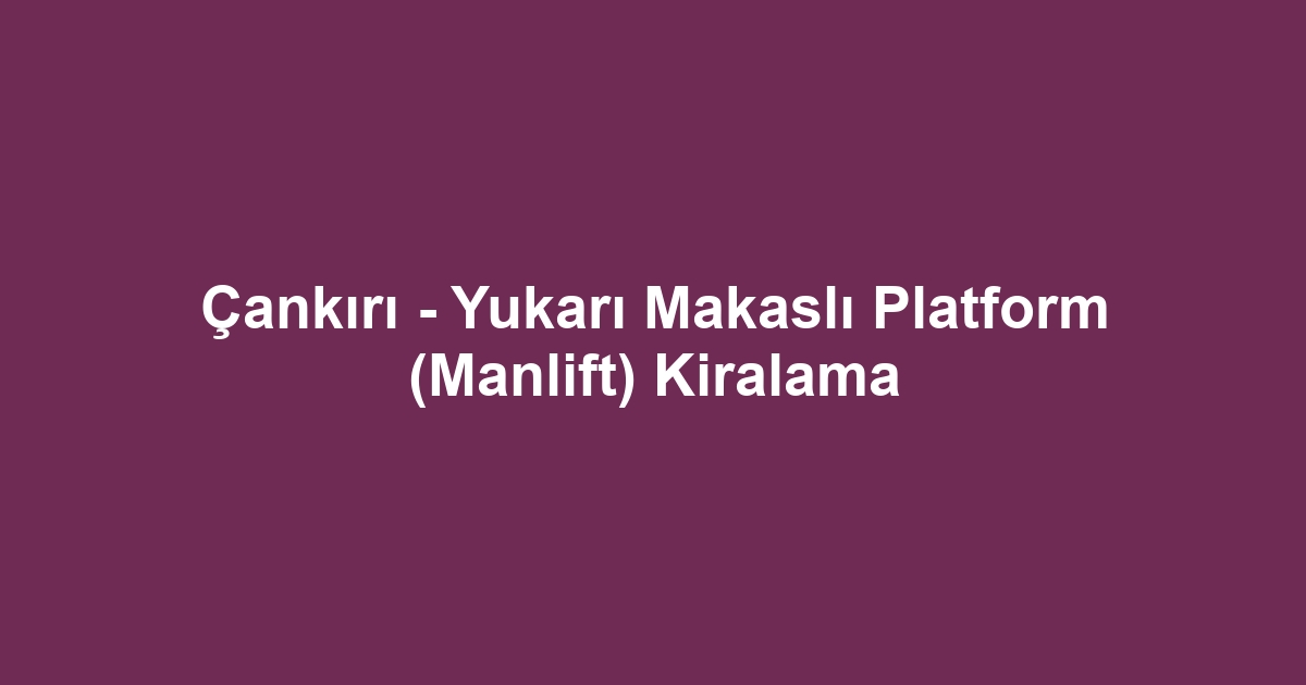 Çankırı - Yukarı Makaslı Platform (Manlift) Kiralama
