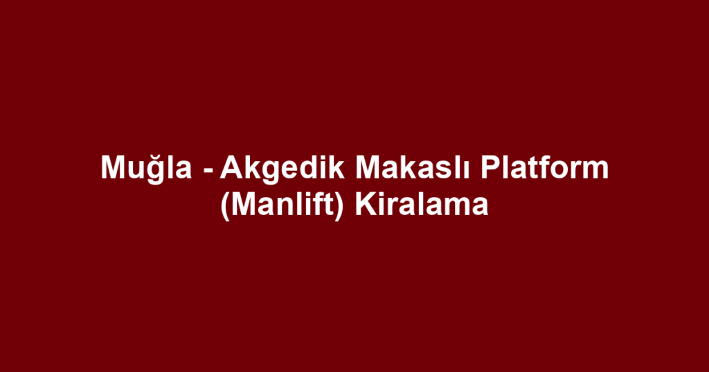 Muğla - Akgedik Makaslı Platform (Manlift) Kiralama
