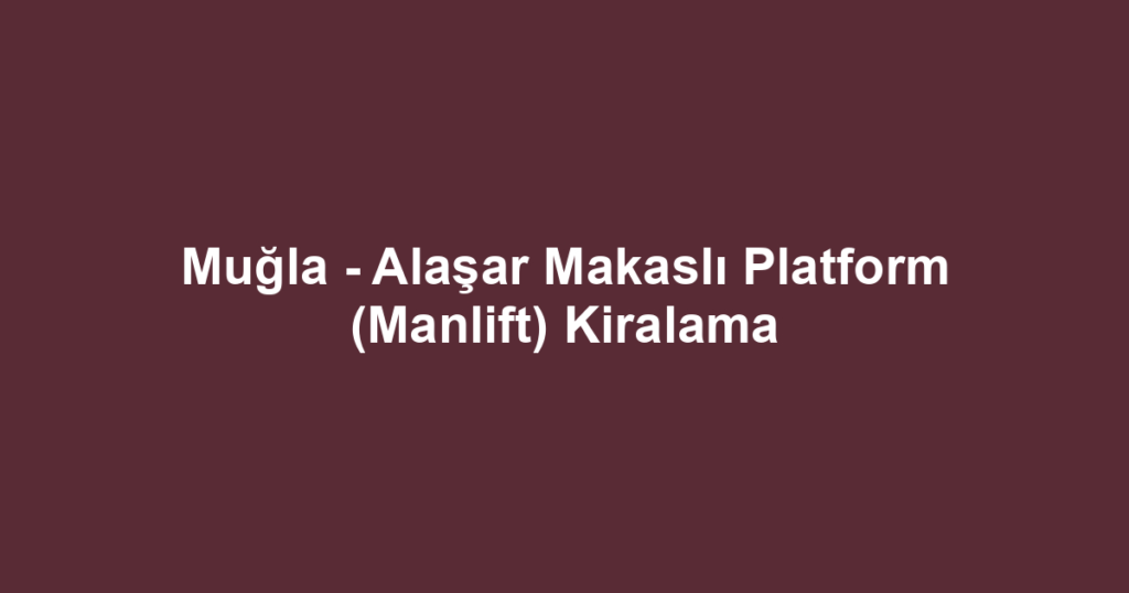 Muğla - Alaşar Makaslı Platform (Manlift) Kiralama