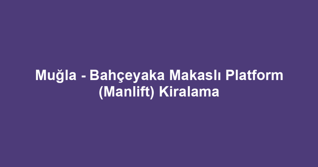 Muğla - Bahçeyaka Makaslı Platform (Manlift) Kiralama