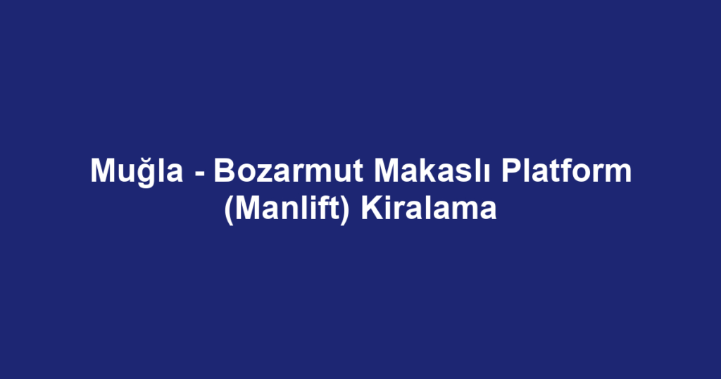 Muğla - Bozarmut Makaslı Platform (Manlift) Kiralama