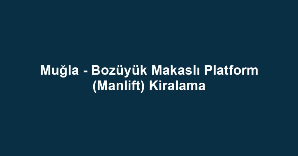 Muğla - Bozüyük Makaslı Platform (Manlift) Kiralama