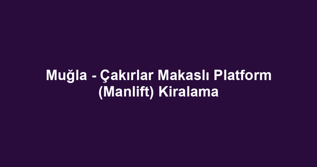 Muğla - Çakırlar Makaslı Platform (Manlift) Kiralama