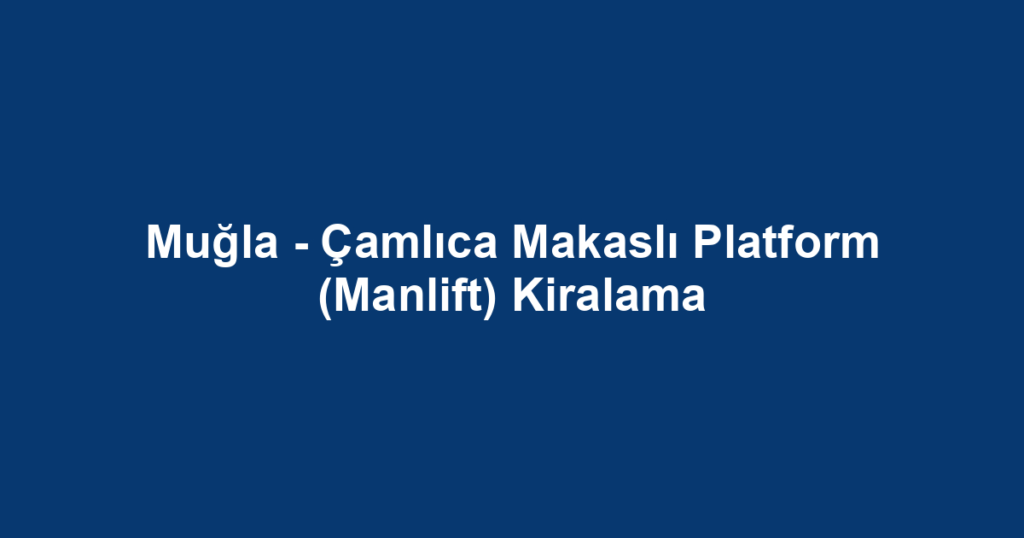 Muğla - Çamlıca Makaslı Platform (Manlift) Kiralama
