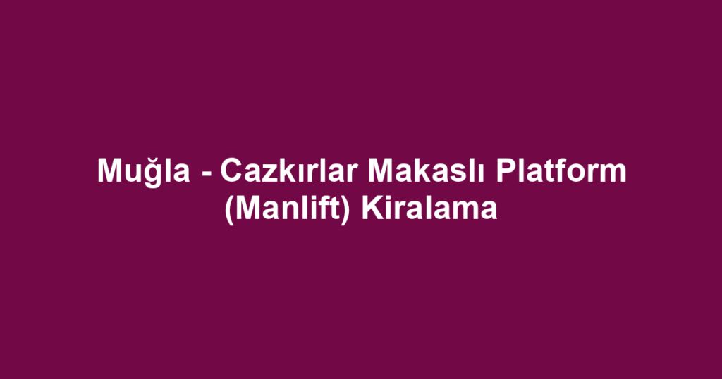 Muğla - Cazkırlar Makaslı Platform (Manlift) Kiralama