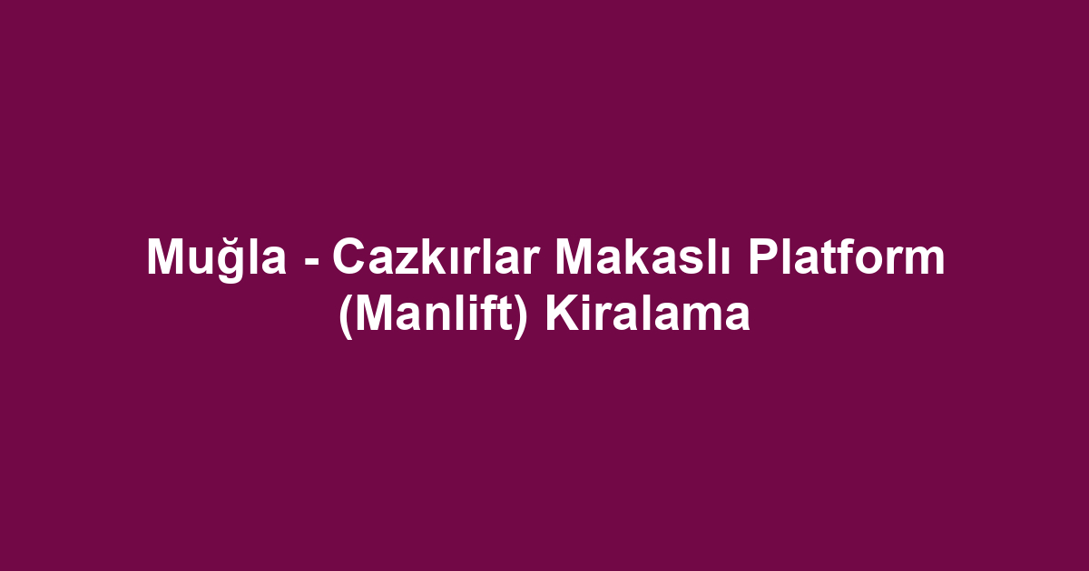 Muğla - Cazkırlar Makaslı Platform (Manlift) Kiralama