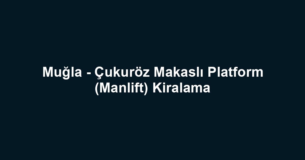 Muğla - Çukuröz Makaslı Platform (Manlift) Kiralama