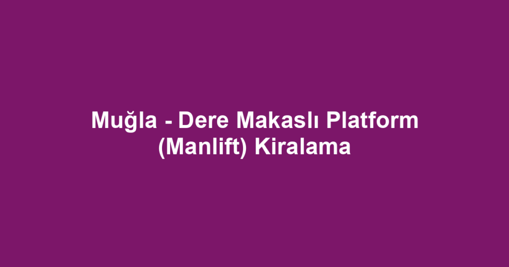 Muğla - Dere Makaslı Platform (Manlift) Kiralama