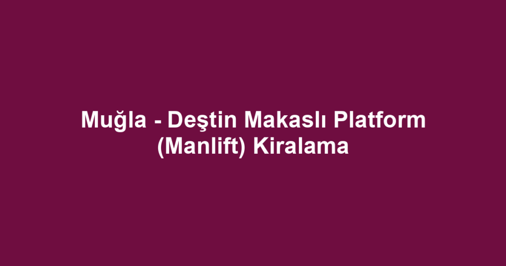 Muğla - Deştin Makaslı Platform (Manlift) Kiralama