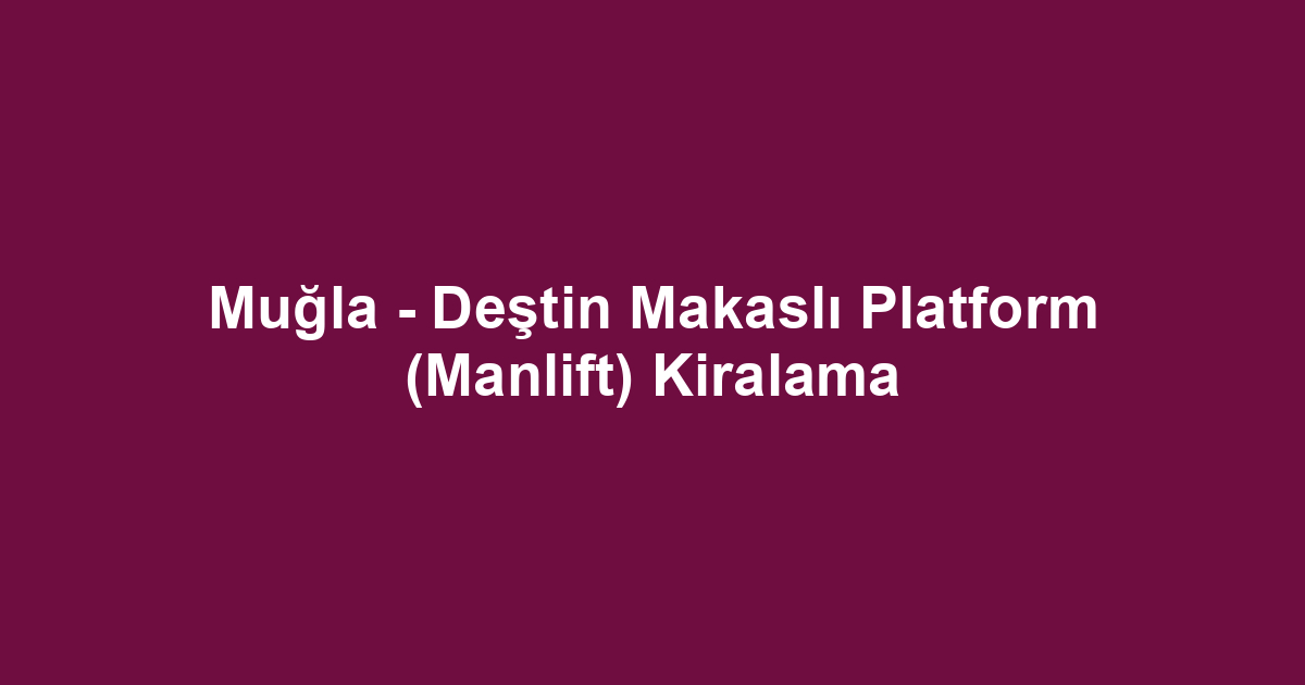 Muğla - Deştin Makaslı Platform (Manlift) Kiralama