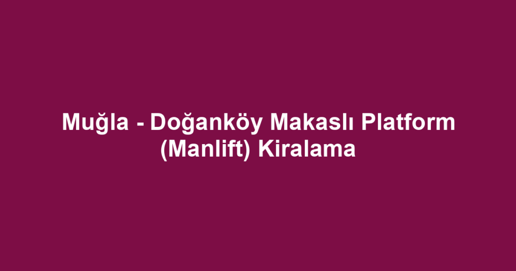 Muğla - Doğanköy Makaslı Platform (Manlift) Kiralama