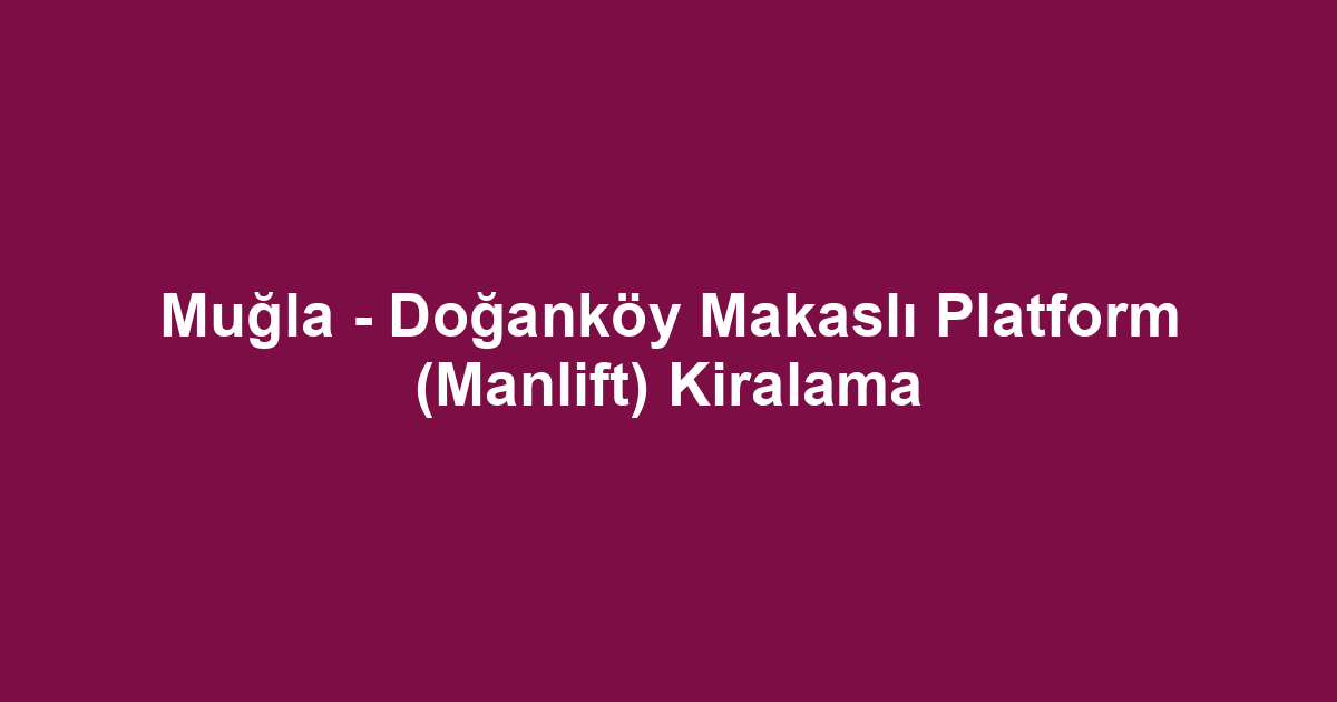 Muğla - Doğanköy Makaslı Platform (Manlift) Kiralama