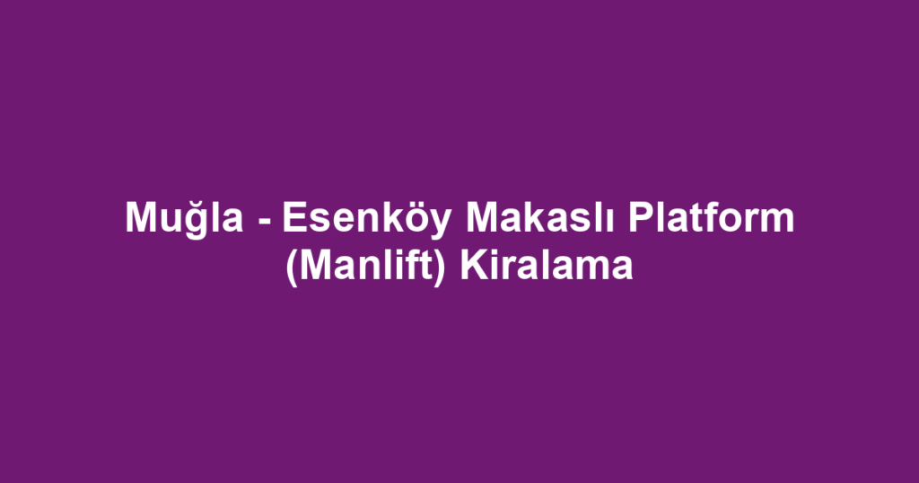 Muğla - Esenköy Makaslı Platform (Manlift) Kiralama